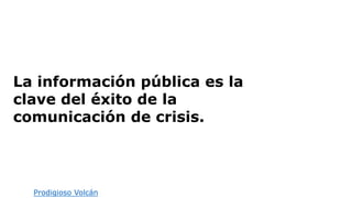 La información pública es la
clave del éxito de la
comunicación de crisis.
Fuente: Prodigioso Volcán
 