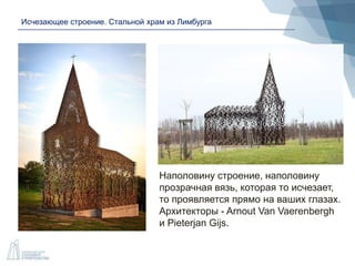 Исчезающее строение. Стальной храм из Лимбурга
Наполовину строение, наполовину
прозрачная вязь, которая то исчезает,
то проявляется прямо на ваших глазах.
Архитекторы - Arnout Van Vaerenbergh
и Pieterjan Gijs.
 