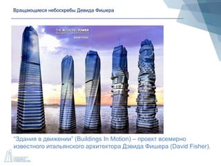 Вращающиеся небоскребы Девида Фишера
“Здания в движении” (Buildings In Motion) – проект всемирно
известного итальянского архитектора Дэвида Фишера (David Fisher).
 