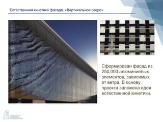 Естественная кинетика фасада. «Вертикальное озеро»
Сформирован фасад из
250,000 алюминиевых
элементов, зависимых
от ветра. В основу
проекта заложена идея
естественной кинетики.
 