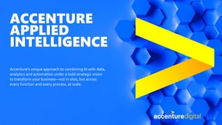 ACCENTURE
APPLIED
INTELLIGENCE
Accenture’s unique approach to combiningAI with data,
analytics and automation under a bold strategic vision
to transform your business—not in silos, but across
every function and every process, at scale.
 