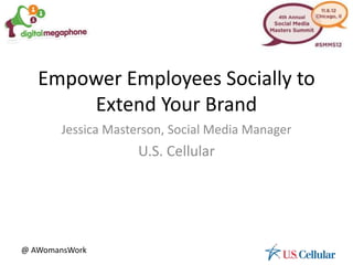 Empower Employees Socially to
       Extend Your Brand
        Jessica Masterson, Social Media Manager
                     U.S. Cellular




@ AWomansWork
 