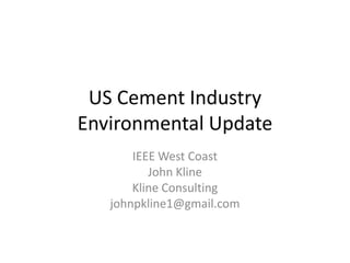 US Cement Industry
Environmental Update
IEEE West Coast
John Kline
Kline Consulting
johnpkline1@gmail.com

 