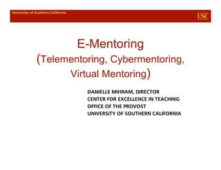 E-Mentoring
(Telementoring, Cybermentoring,
      Virtual Mentoring)
          DANIELLE MIHRAM, DIRECTOR
          CENTER FOR EXCELLENCE IN TEACHING
          OFFICE OF THE PROVOST
          UNIVERSITY OF SOUTHERN CALIFORNIA
 
