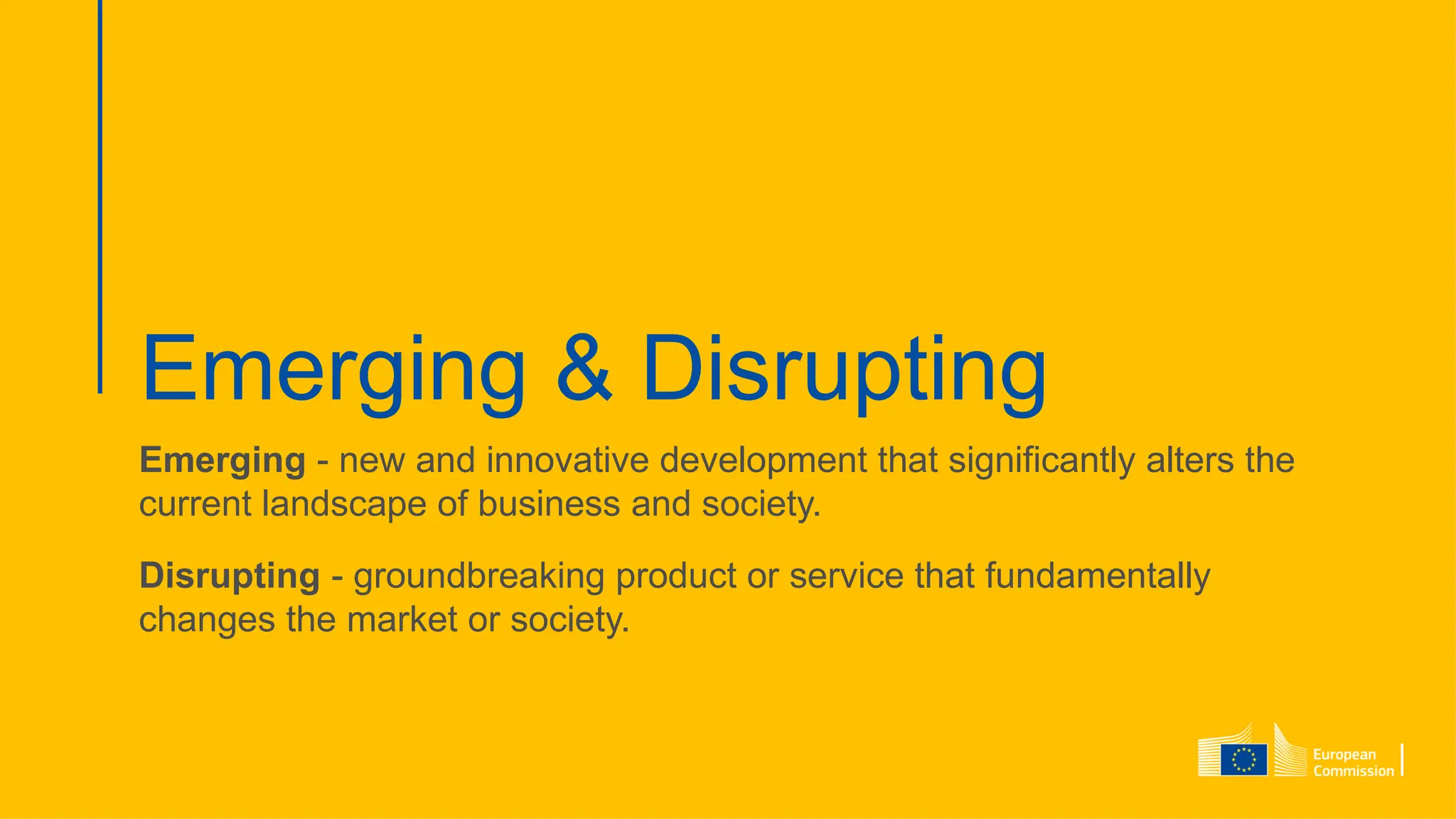 Emerging & Disrupting
Emerging - new and innovative development that significantly alters the
current landscape of business and society.
Disrupting - groundbreaking product or service that fundamentally
changes the market or society.
 