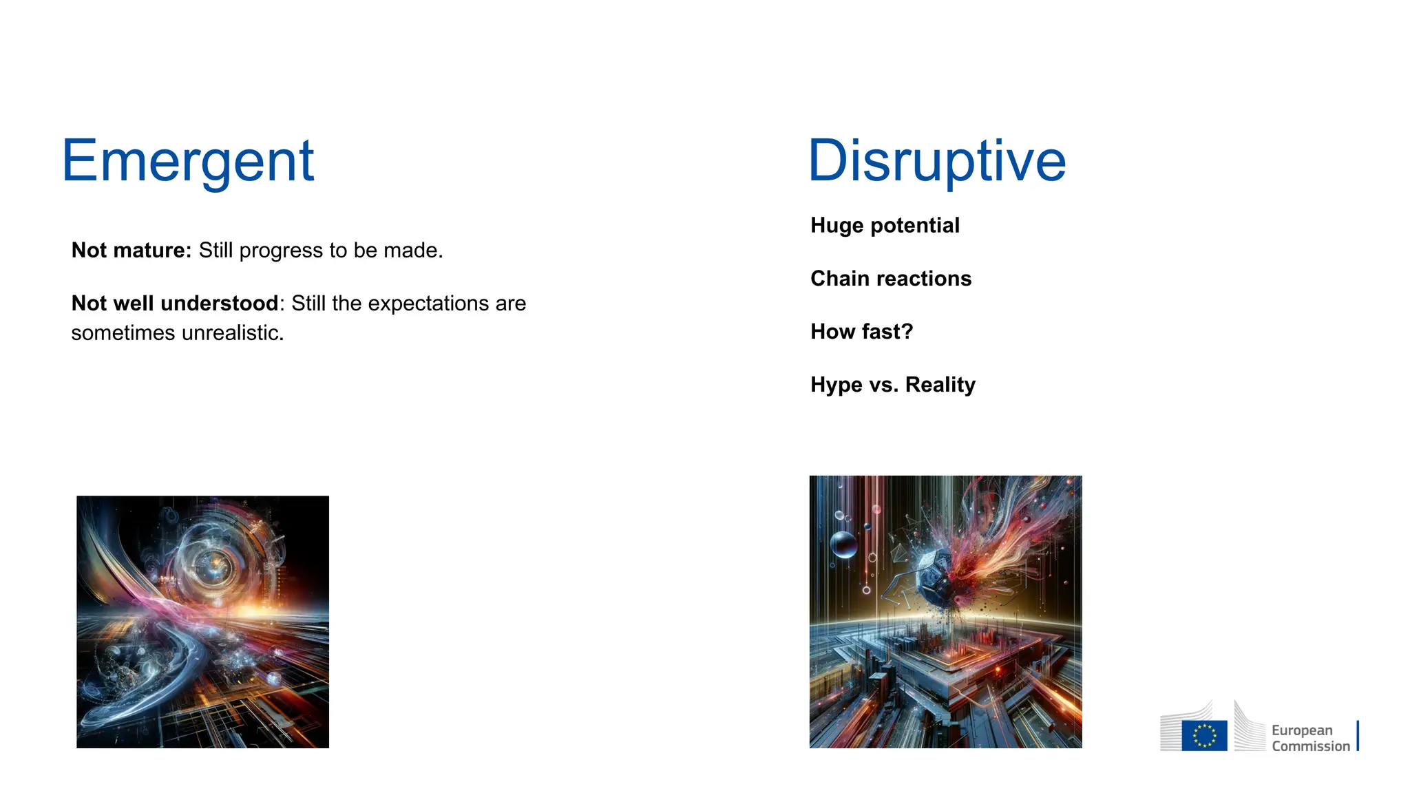 Not mature: Still progress to be made.
Not well understood: Still the expectations are
sometimes unrealistic.
Emergent Disruptive
Huge potential
Chain reactions
How fast?
Hype vs. Reality
 