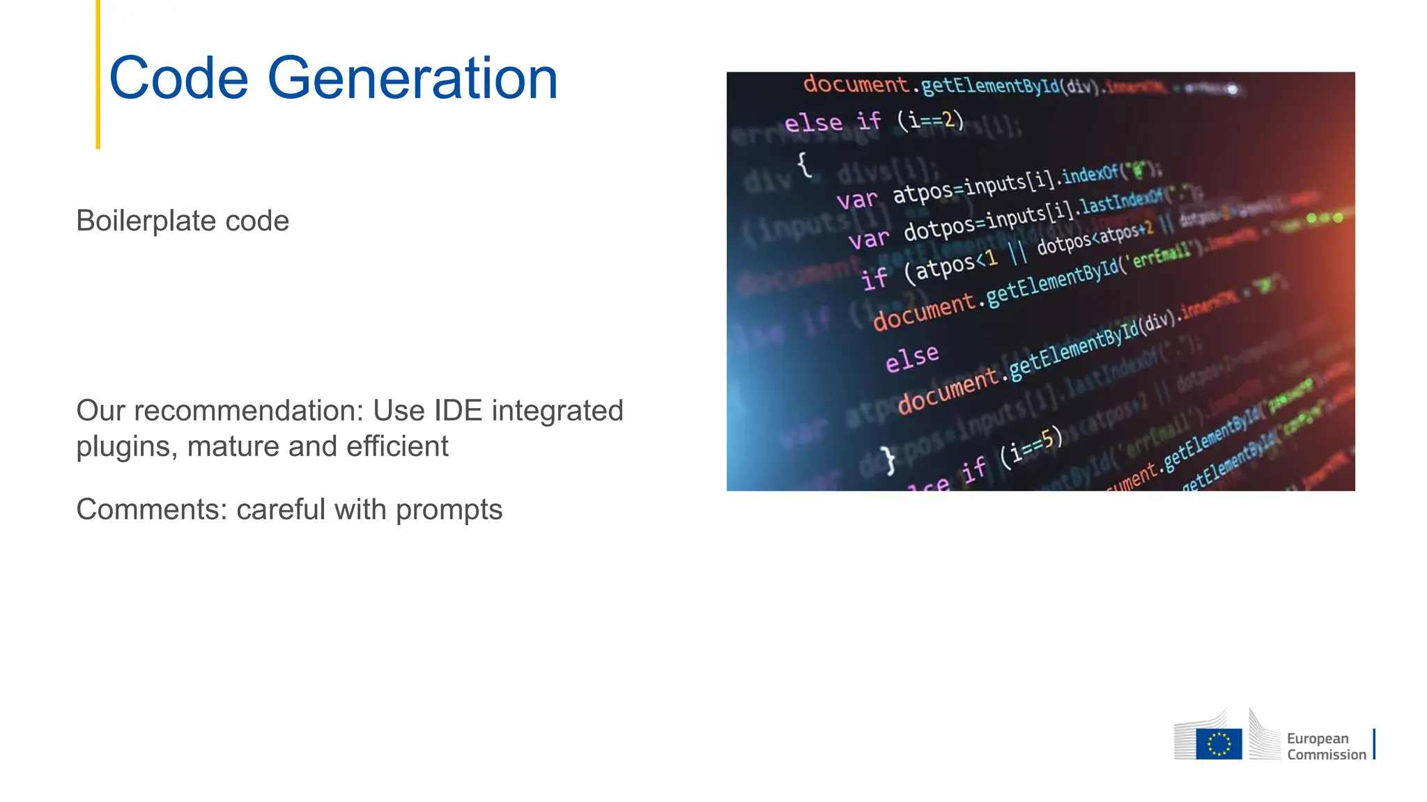 Boilerplate code
Our recommendation: Use IDE integrated
plugins, mature and efficient
Comments: careful with prompts
Code Generation
 