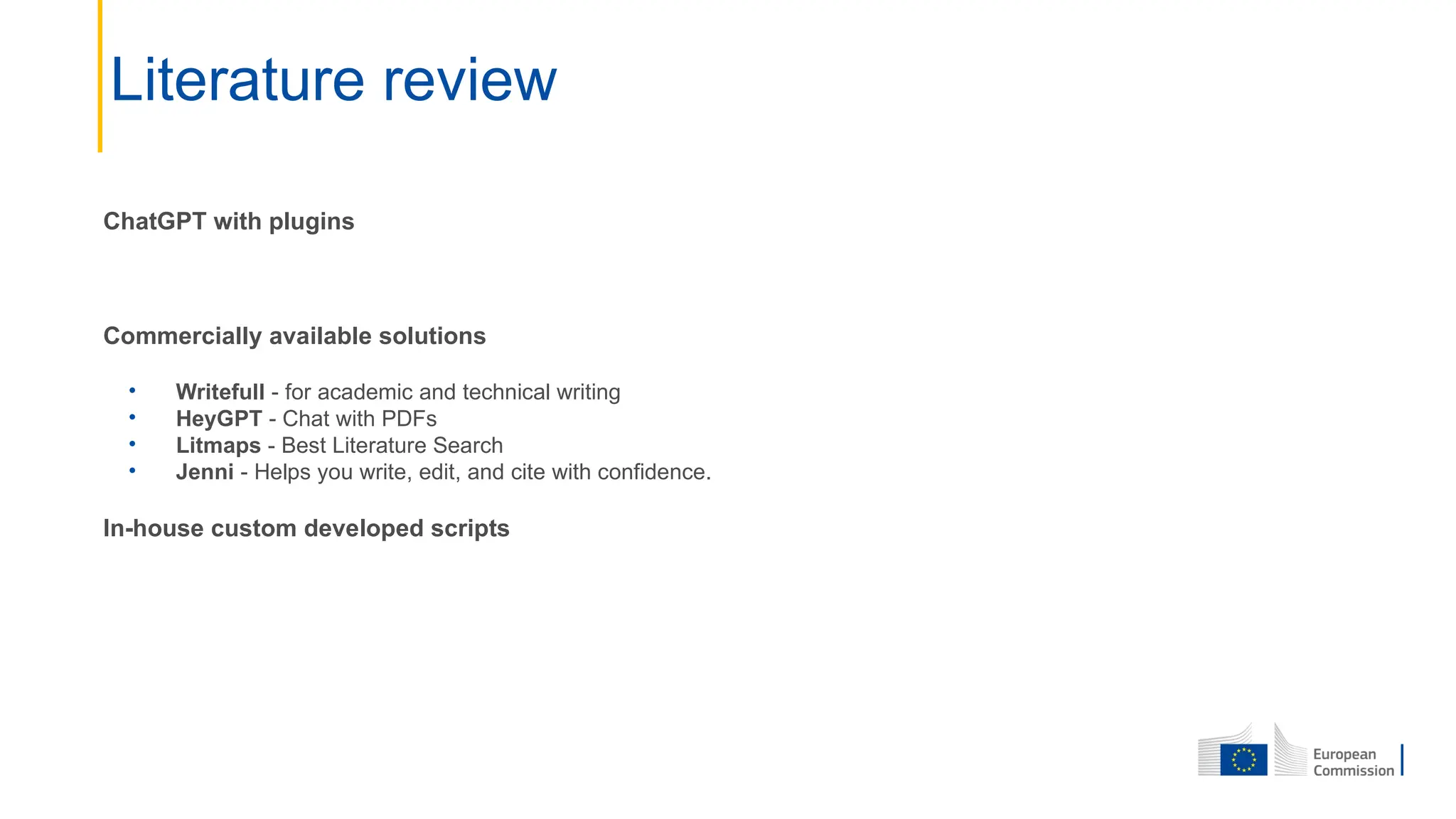 ChatGPT with plugins
Commercially available solutions
• Writefull - for academic and technical writing
• HeyGPT - Chat with PDFs
• Litmaps - Best Literature Search
• Jenni - Helps you write, edit, and cite with confidence.
In-house custom developed scripts
Literature review
 