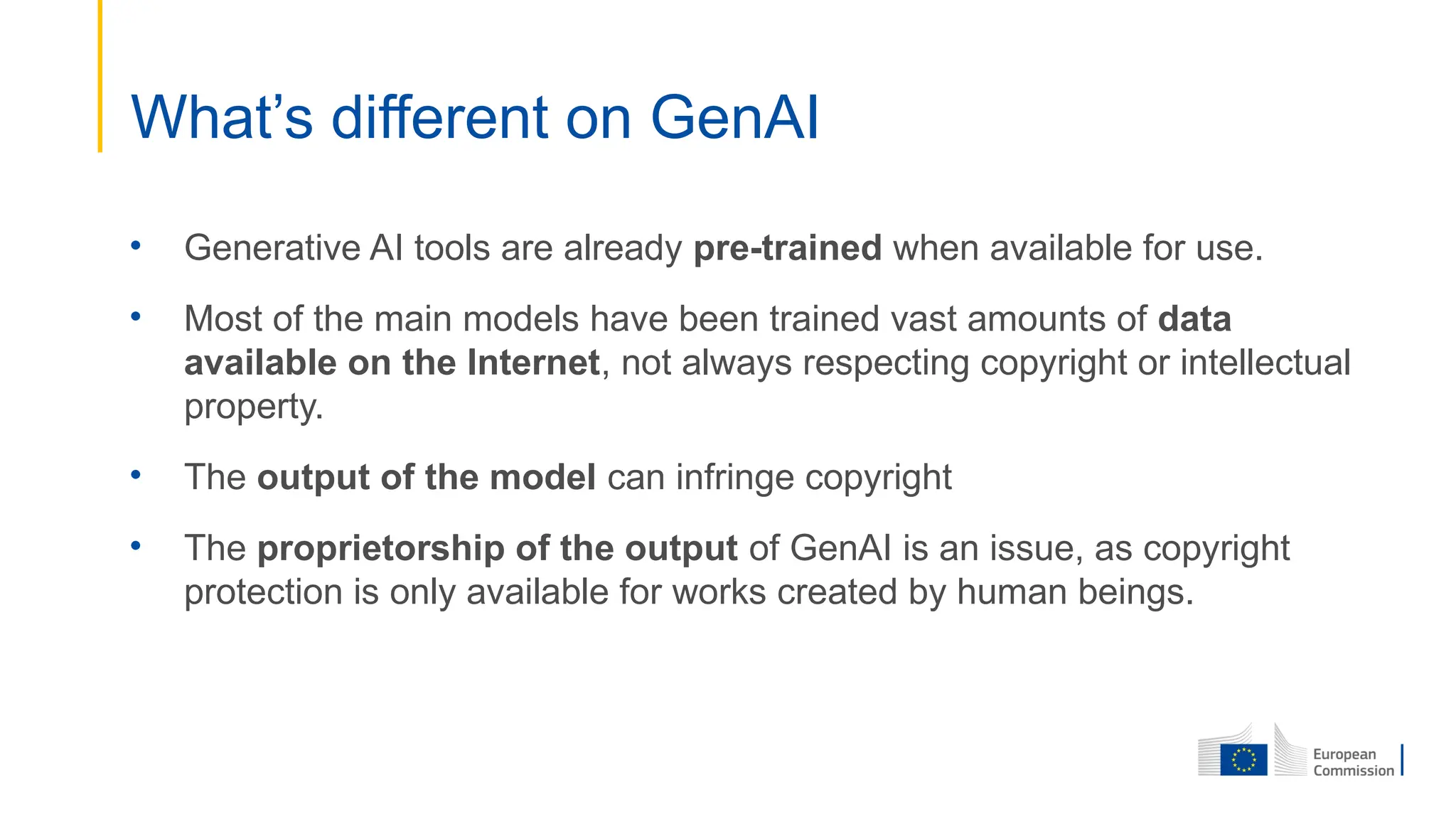 • Generative AI tools are already pre-trained when available for use.
• Most of the main models have been trained vast amounts of data
available on the Internet, not always respecting copyright or intellectual
property.
• The output of the model can infringe copyright
• The proprietorship of the output of GenAI is an issue, as copyright
protection is only available for works created by human beings.
What’s different on GenAI
 