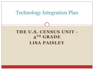 The U.S. Census Unit - 4th Grade Lisa Paisley Technology Integration Plan 