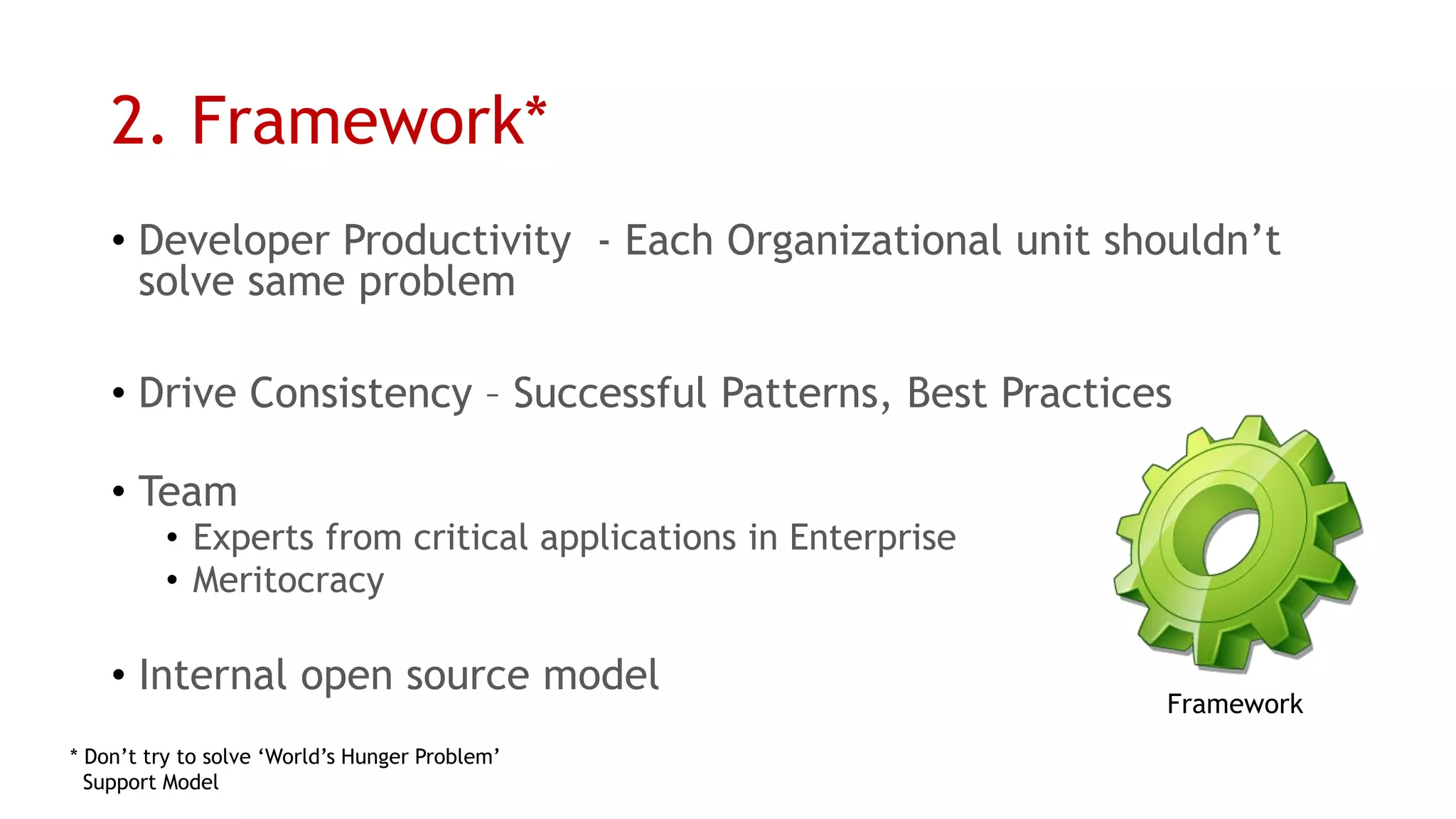 2. Framework* 
•Developer Productivity -Each Organizational unit shouldn’t solve same problem 
•Drive Consistency –Successful Patterns, Best Practices 
•Team 
•Experts from critical applications in Enterprise 
•Meritocracy 
•Internal open source model 
* Don’t try to solve ‘World’s Hunger Problem’ 
Support Model 
Framework  