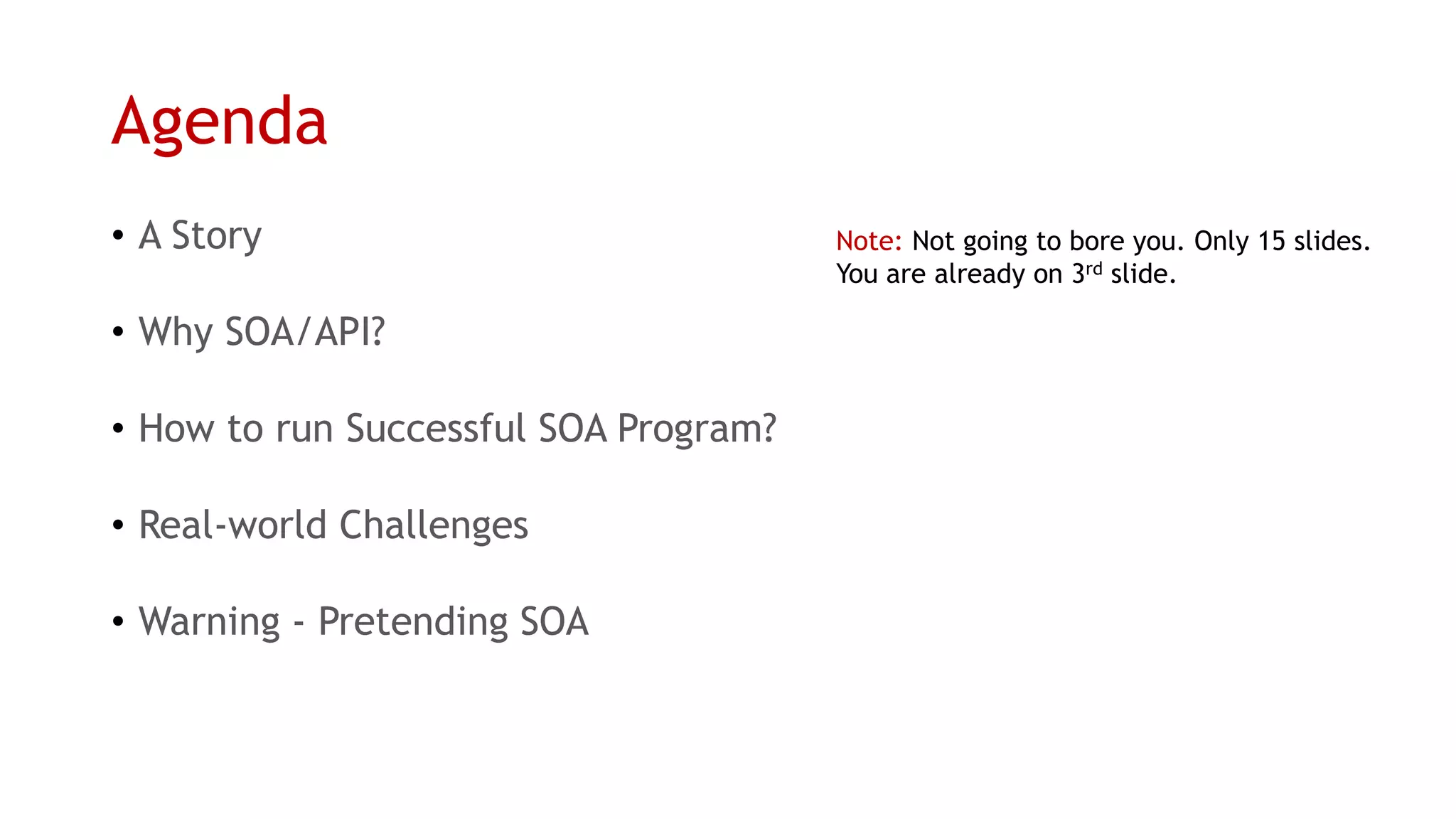 Agenda 
•A Story 
•Why SOA/API? 
•How to run Successful SOA Program? 
•Real-world Challenges 
•Warning -Pretending SOA 
Note:Not going to bore you. Only 15 slides. 
You are already on 3rdslide.  