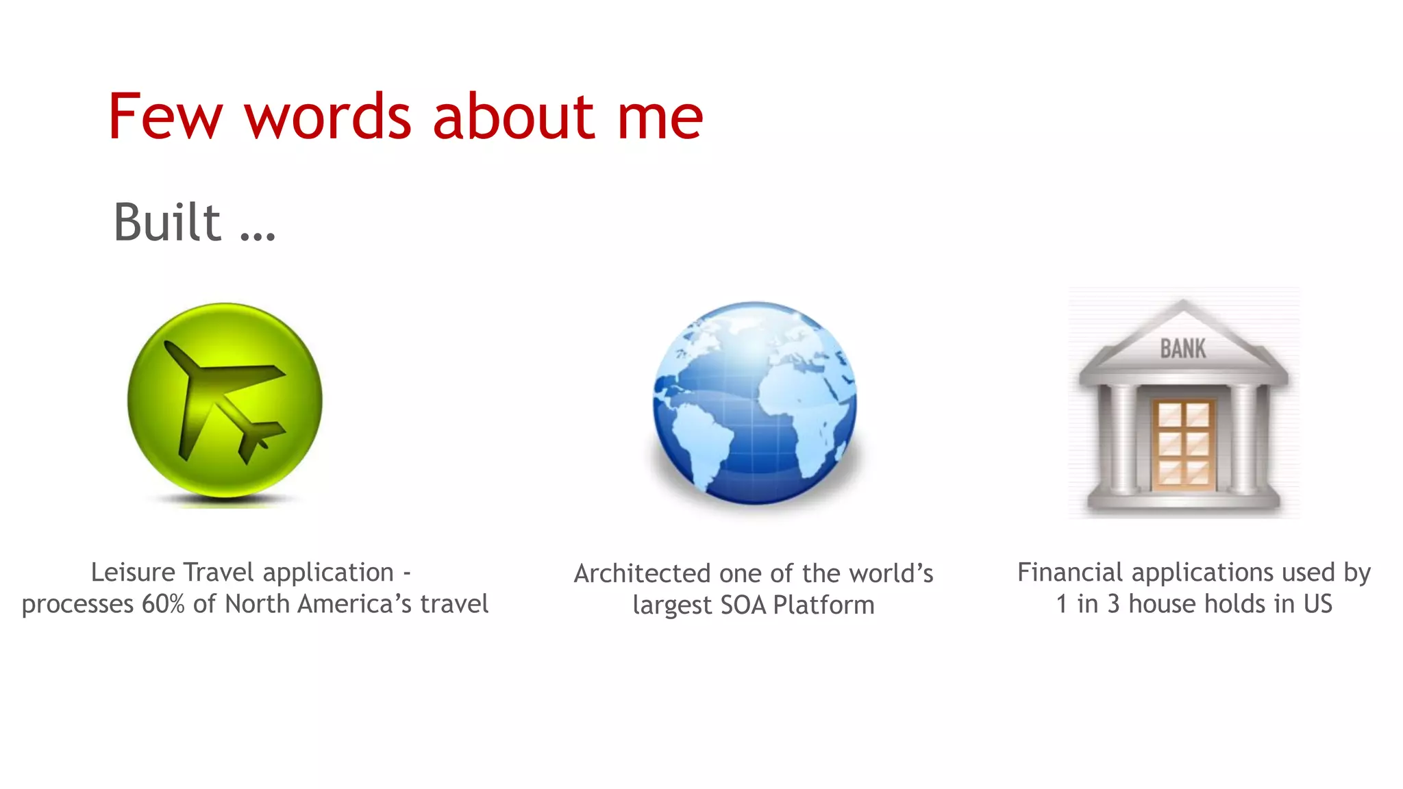 Few words about me 
Leisure Travel application - 
processes 60% of North America’s travel 
Financial applications used by 
1 in 3 house holds in US 
Architected one of the world’s 
largest SOA Platform 
Built …  