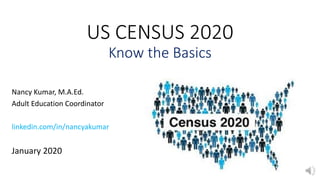 US CENSUS 2020
Know the Basics
Nancy Kumar, M.A.Ed.
Adult Education Coordinator
linkedin.com/in/nancyakumar
January 2020
 