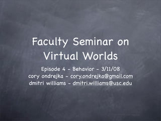 Faculty Seminar on
   Virtual Worlds
     Episode 4 - Behavior - 3/11/08
cory ondrejka - cory.ondrejka@gmail.com
dmitri williams - dmitri.williams@usc.edu
 