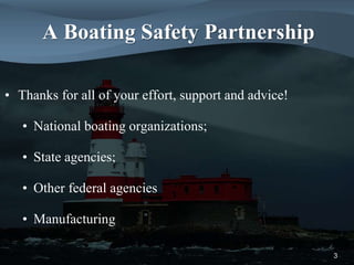 A Boating Safety Partnership
• Thanks for all of your effort, support and advice!
• National boating organizations;
• State agencies;
• Other federal agencies
• Manufacturing
3
 