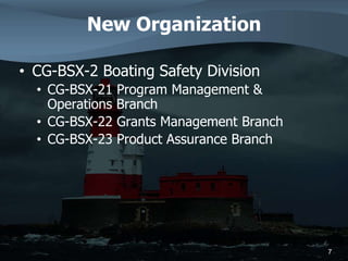 New Organization
• CG-BSX-2 Boating Safety Division
• CG-BSX-21 Program Management &
Operations Branch
• CG-BSX-22 Grants Management Branch
• CG-BSX-23 Product Assurance Branch
7
 