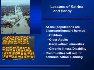 – At-risk populations are
disproportionately harmed
–Children
–Older Adults
–Racial/ethnic minorities
–Chronic illness/Disability
– Communities left out of
communication planning
Lessons of Katrina
and Sandy
 