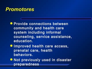 Promotores
 Provide connections between
community and health care
system including informal
counseling, service assistance,
education.
 Improved health care access,
prenatal care, health
behaviors.
 Not previously used in disaster
preparedness
 