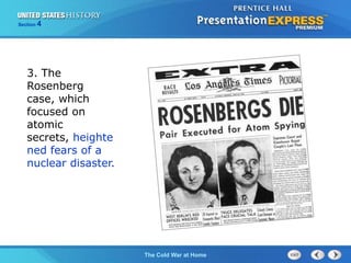 The Cold War BeginsThe Cold War at Home
Section 4
3. The
Rosenberg
case, which
focused on
atomic
secrets, heighte
ned fears of a
nuclear disaster.
 
