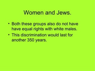 Women and Jews. Both these groups also do not have have equal rights with white males. This discrimination would last for another 350 years. 