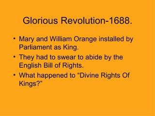 Glorious Revolution-1688. Mary and William Orange installed by Parliament as King. They had to swear to abide by the English Bill of Rights. What happened to “Divine Rights Of Kings?” 