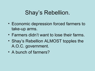 Shay’s Rebellion. Economic depression forced farmers to take-up arms. Farmers didn’t want to lose their farms. Shay’s Rebellion ALMOST topples the A.O.C. government.  A bunch of farmers? 