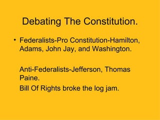 Debating The Constitution. Federalists-Pro Constitution-Hamilton, Adams, John Jay, and Washington. Anti-Federalists-Jefferson, Thomas Paine. Bill Of Rights broke the log jam. 