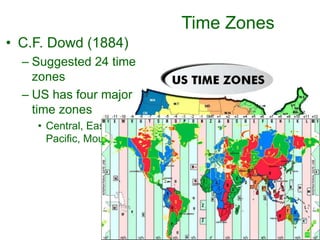 Time Zones
• C.F. Dowd (1884)
– Suggested 24 time
zones
– US has four major
time zones
• Central, Eastern,
Pacific, Mountain
 