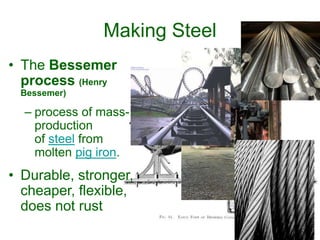 Making Steel
• The Bessemer
process (Henry
Bessemer)
– process of mass-
production
of steel from
molten pig iron.
• Durable, stronger,
cheaper, flexible,
does not rust
 