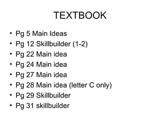 TEXTBOOK
• Pg 5 Main Ideas
• Pg 12 Skillbuilder (1-2)
• Pg 22 Main idea
• Pg 24 Main idea
• Pg 27 Main idea
• Pg 28 Main idea (letter C only)
• Pg 29 Skillbuilder
• Pg 31 skillbuilder
 