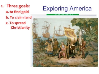 Exploring America
1. Three goals:
a. to find gold
b. To claim land
c. To spread
Christianity
 