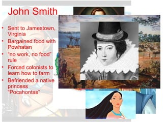 John Smith
• Sent to Jamestown,
Virginia
• Bargained food with
Powhatan
• “no work, no food”
rule
• Forced colonists to
learn how to farm
• Befriended a native
princess
“Pocahontas”
 