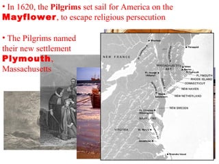 • In 1620, the Pilgrims set sail for America on the
Mayflower, to escape religious persecution
• The Pilgrims named
their new settlement
Plymouth,
Massachusetts
 