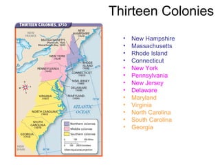 Thirteen Colonies
• New Hampshire
• Massachusetts
• Rhode Island
• Connecticut
• New York
• Pennsylvania
• New Jersey
• Delaware
• Maryland
• Virginia
• North Carolina
• South Carolina
• Georgia
 