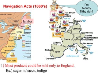 cotton
iron
lumber
furniture
tools
textiles
I’m
bloody
filthy rich!
Navigation Acts (1660's)
Ex.) sugar, tobacco, indigo
1) Most products could be sold only to England.
 