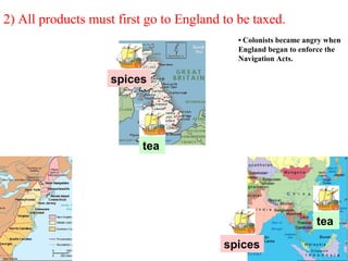 2) All products must first go to England to be taxed.
spices
tea
spices
tea
• Colonists became angry when
England began to enforce the
Navigation Acts.
 