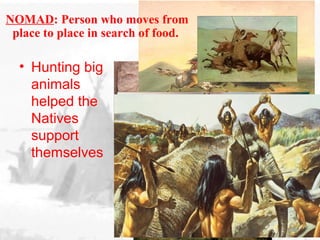• Hunting big
animals
helped the
Natives
support
themselves
NOMAD: Person who moves from
place to place in search of food.
 