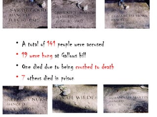 • A total of 141 people were accused
• 19 were hung at Gallows hill
• One died due to being crushed to death
• 7 others died in prison
 