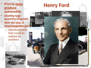 Henry Ford• First to mass
produce
automobile
• (making large
quantities of goods)
• With the help of
interchangeable part
– (identical pieces
that could be
replace by
another)
 