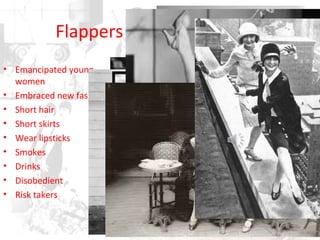 Flappers
• Emancipated young
women
• Embraced new fashion
• Short hair
• Short skirts
• Wear lipsticks
• Smokes
• Drinks
• Disobedient
• Risk takers
 