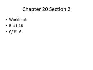 Chapter 20 Section 2
• Workbook
• B. #1-16
• C/ #1-6
 