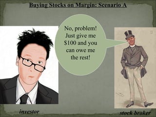 Buying Stocks on Margin: Scenario A
investor stock broker
No, problem!
Just give me
$100 and you
can owe me
the rest!
 