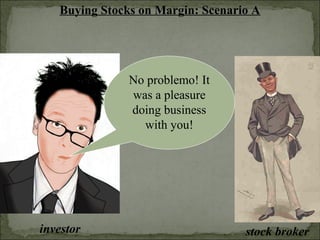 Buying Stocks on Margin: Scenario A
investor stock broker
No problemo! It
was a pleasure
doing business
with you!
 