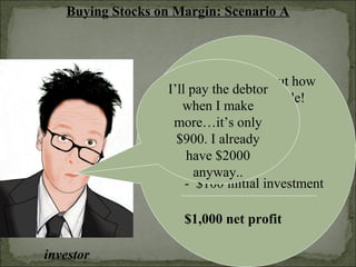 Buying Stocks on Margin: Scenario A
investor
Now let’s figure out how
much money I made!
$2,000 net worth
- $900 owed
$1,100 profit
- $100 initial investment
$1,000 net profit
I’ll pay the debtor
when I make
more…it’s only
$900. I already
have $2000
anyway..
 