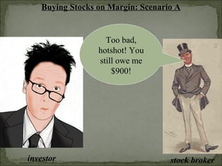 Buying Stocks on Margin: Scenario A
investor stock broker
Too bad,
hotshot! You
still owe me
$900!
 