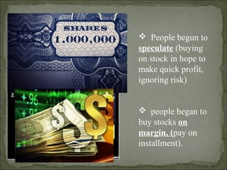  People begun to
speculate (buying
on stock in hope to
make quick profit,
ignoring risk)
 people began to
buy stocks on
margin, (pay on
installment).
 