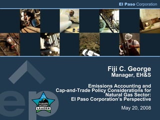 El Paso Corporation




                     Fiji C. George
                      Manager, EH&S

             Emissions Accounting and
Cap-and-Trade Policy Considerations for
                    Natural Gas Sector:
      El Paso Corporation’s Perspective
                          May 20, 2008
 