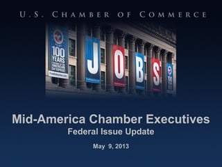 U.S. CHAMBER OF COMMERCE 100 Years Standing Up for American Enterprise
Mid-America Chamber Executives
Federal Issue Update
May 9, 2013
 
