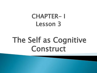CHAPTER- I
Lesson 3
The Self as Cognitive
Construct
 